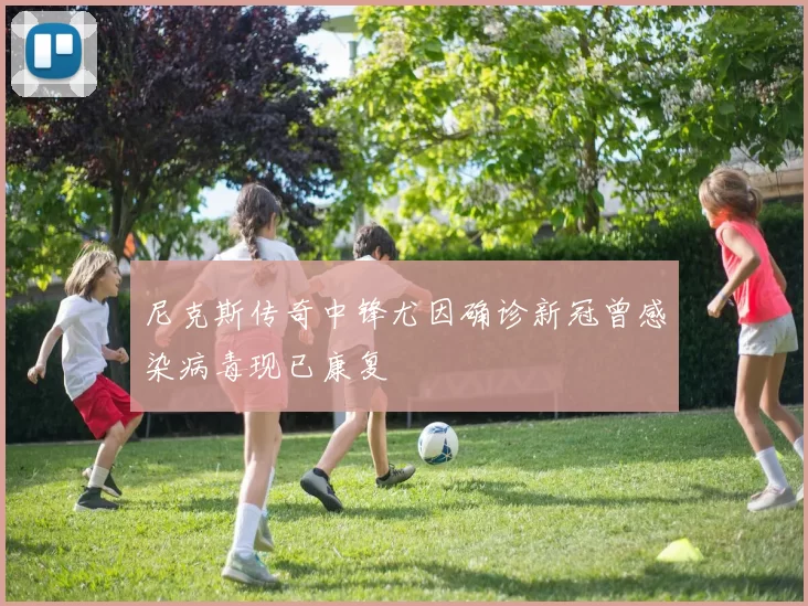 尼克斯传奇中锋尤因确诊新冠曾感染病毒现已康复