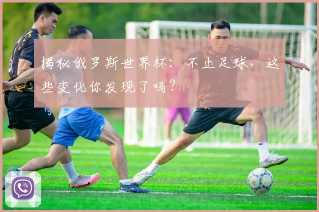 揭秘俄罗斯世界杯：不止足球，这些变化你发现了吗？
