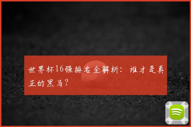 世界杯16强排名全解析：谁才是真正的黑马？