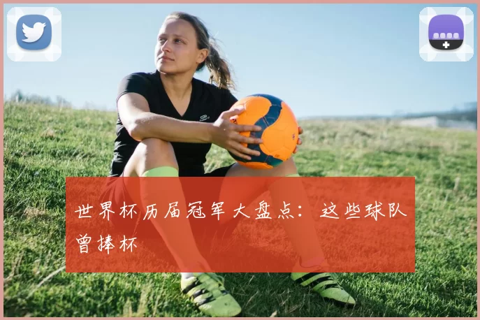 世界杯历届冠军大盘点:这些球队曾捧杯