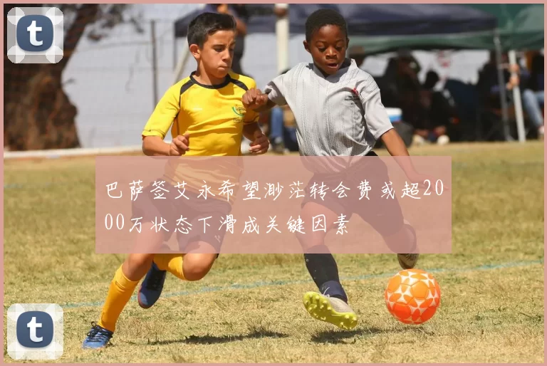 巴萨签艾永希望渺茫转会费或超2000万状态下滑成关键因素