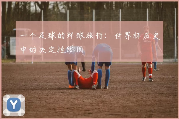 一个足球的环球旅行：世界杯历史中的决定性瞬间