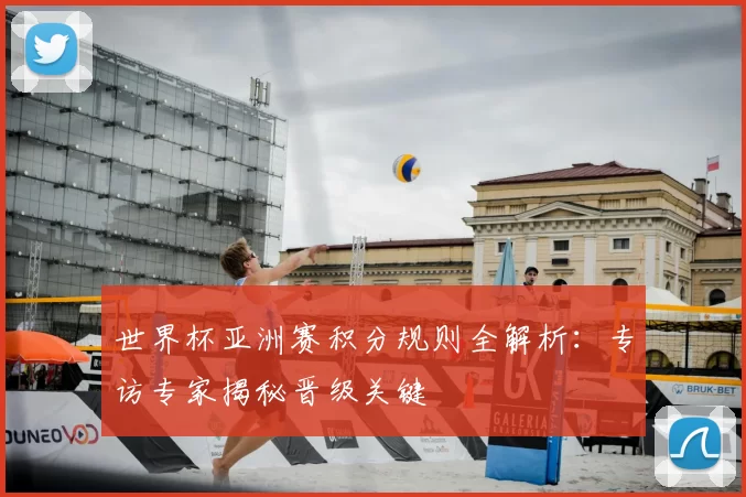 世界杯亚洲赛积分规则全解析:专访专家揭秘晋级关键