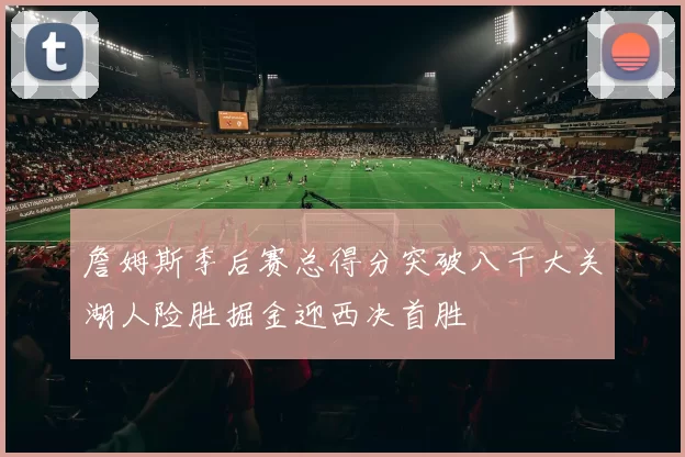 詹姆斯季后赛总得分突破八千大关湖人险胜掘金迎西决首胜