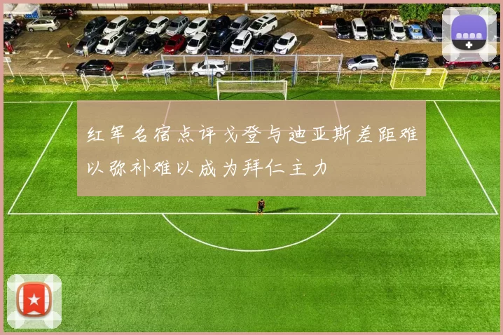 红军名宿点评戈登与迪亚斯差距难以弥补难以成为拜仁主力