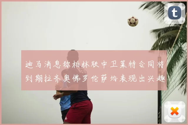 迪马消息称柏林联中卫莱特合同将到期拉齐奥佛罗伦萨均表现出兴趣