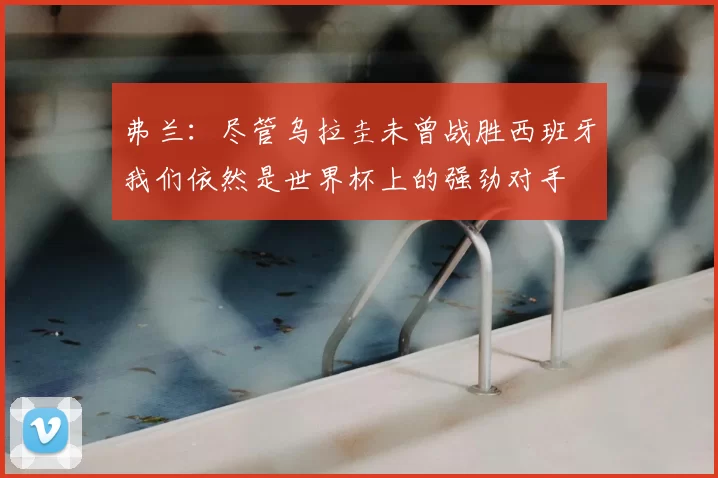 弗兰:尽管乌拉圭未曾战胜西班牙我们依然是世界杯上的强劲对手