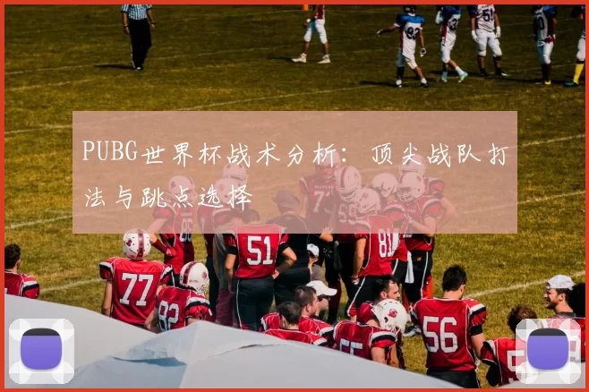 PUBG世界杯战术分析:顶尖战队打法与跳点选择