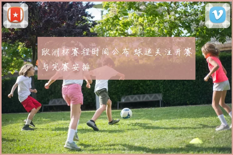 欧洲杯赛程时间公布 球迷关注开赛与完赛安排