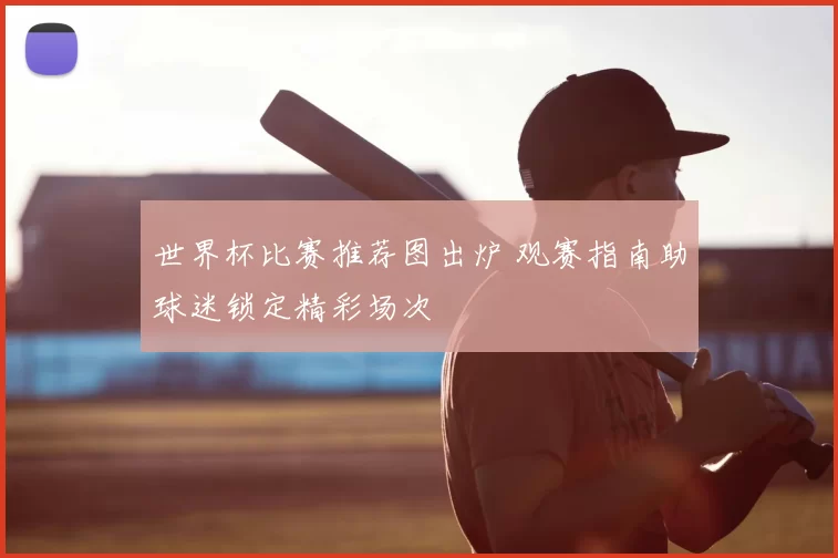 世界杯比赛推荐图出炉 观赛指南助球迷锁定精彩场次