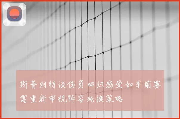斯普利特谈伤员回归感受如季前赛需重新审视阵容轮换策略