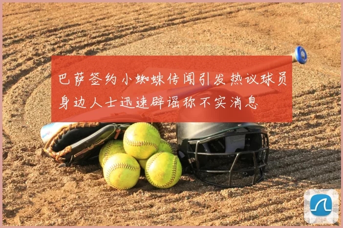 巴萨签约小蜘蛛传闻引发热议球员身边人士迅速辟谣称不实消息