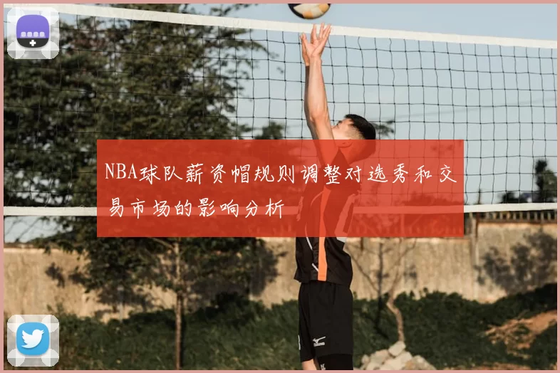 NBA球队薪资帽规则调整对选秀和交易市场的影响分析