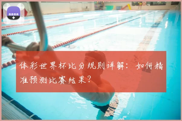 体彩世界杯比分规则详解:如何精准预测比赛结果?