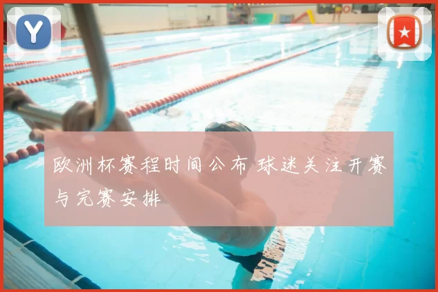 欧洲杯赛程时间公布 球迷关注开赛与完赛安排