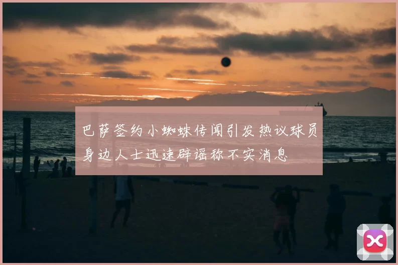 巴萨签约小蜘蛛传闻引发热议球员身边人士迅速辟谣称不实消息