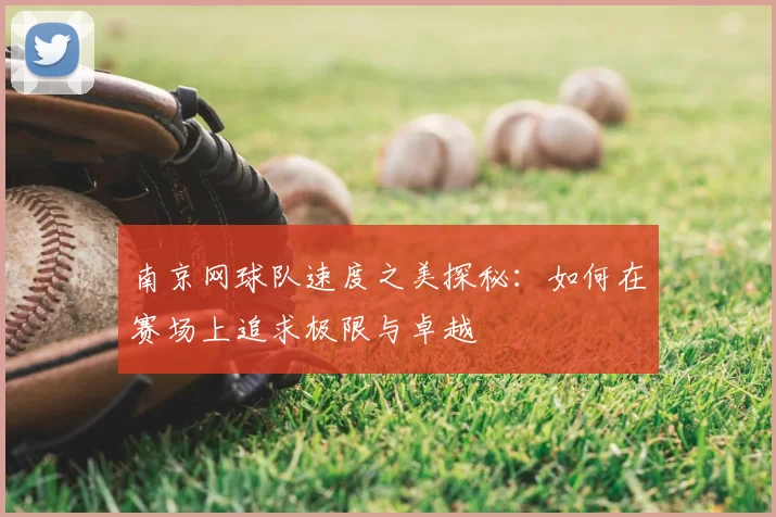 南京网球队速度之美探秘:如何在赛场上追求极限与卓越