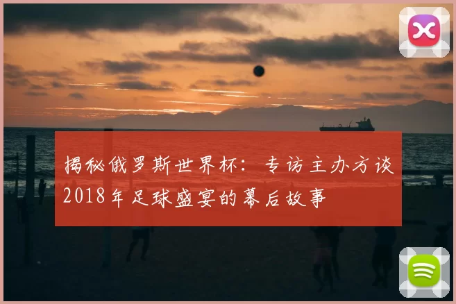 揭秘俄罗斯世界杯:专访主办方谈2018年足球盛宴的幕后故事