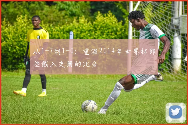 从1-7到1-0:重温2014年世界杯那些载入史册的比分
