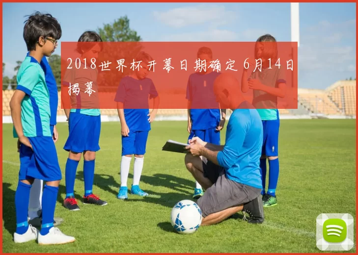 2018世界杯开幕日期确定 6月14日揭幕