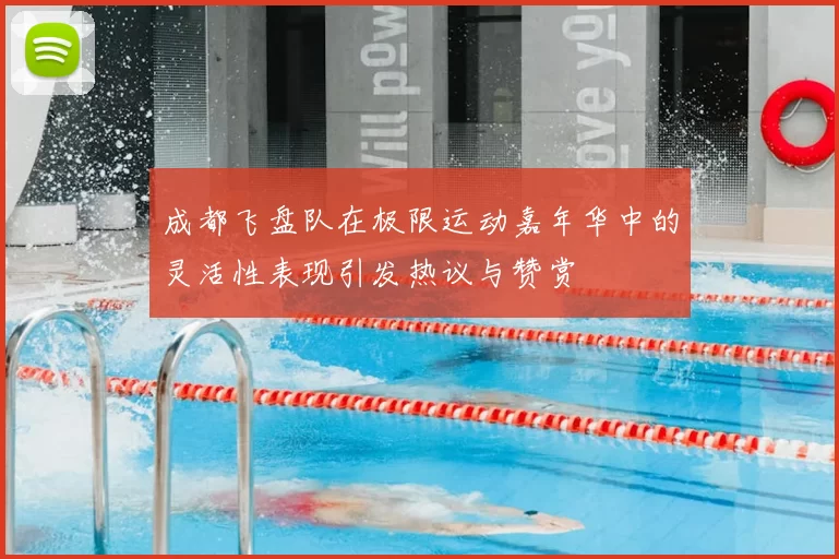 成都飞盘队在极限运动嘉年华中的灵活性表现引发热议与赞赏