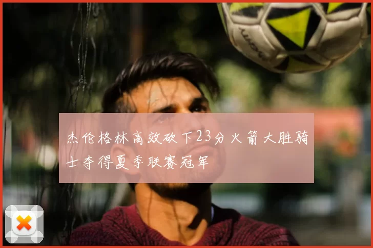 杰伦格林高效砍下23分火箭大胜骑士夺得夏季联赛冠军