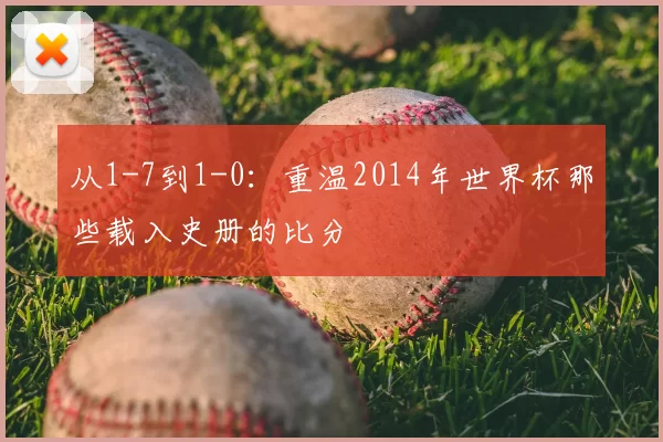 从1-7到1-0：重温2014年世界杯那些载入史册的比分