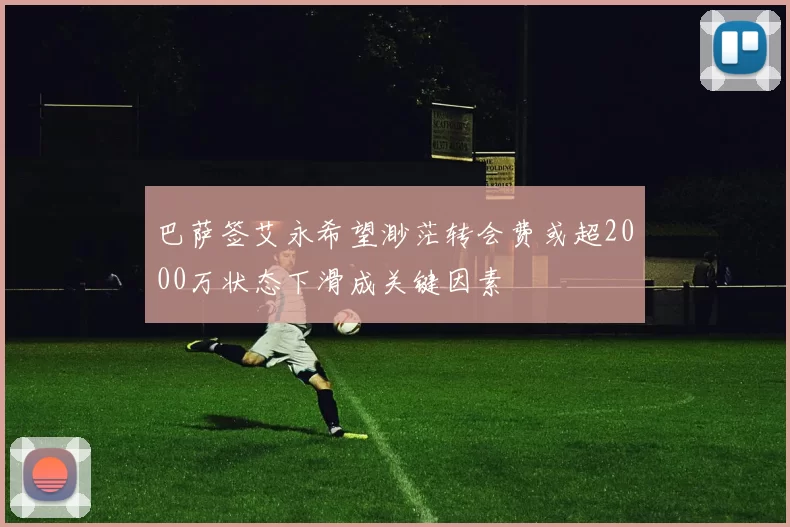 巴萨签艾永希望渺茫转会费或超2000万状态下滑成关键因素