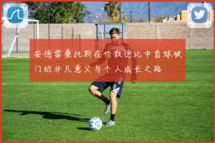 安德雷桑托斯在伦敦德比中首球破门的非凡意义与个人成长之路