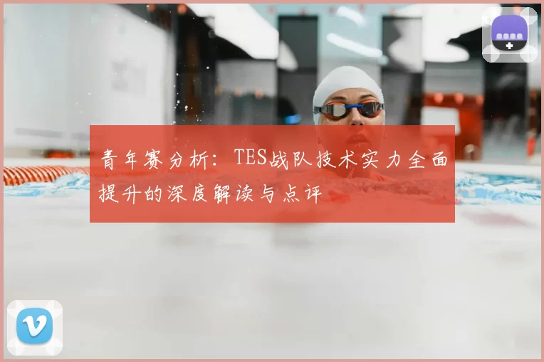 青年赛分析:TES战队技术实力全面提升的深度解读与点评