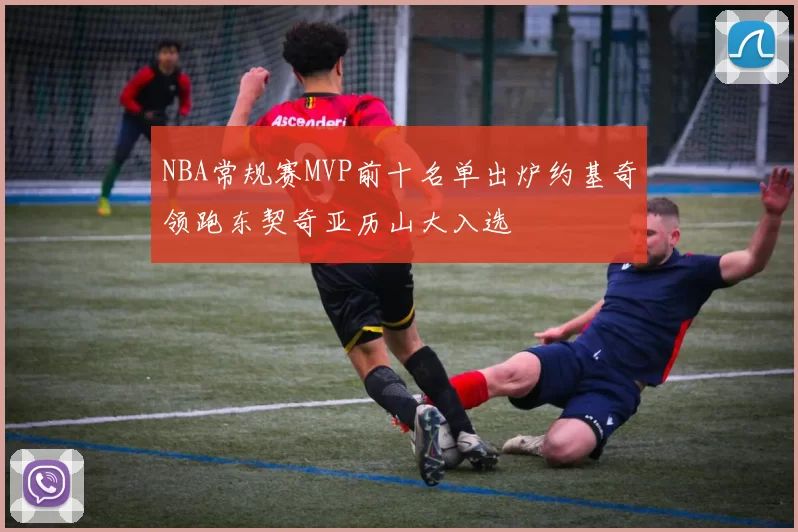 NBA常规赛MVP前十名单出炉约基奇领跑东契奇亚历山大入选