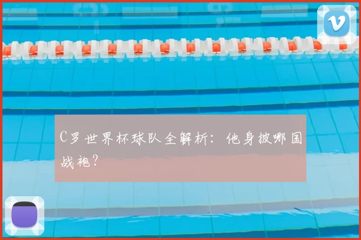 C罗世界杯球队全解析：他身披哪国战袍？