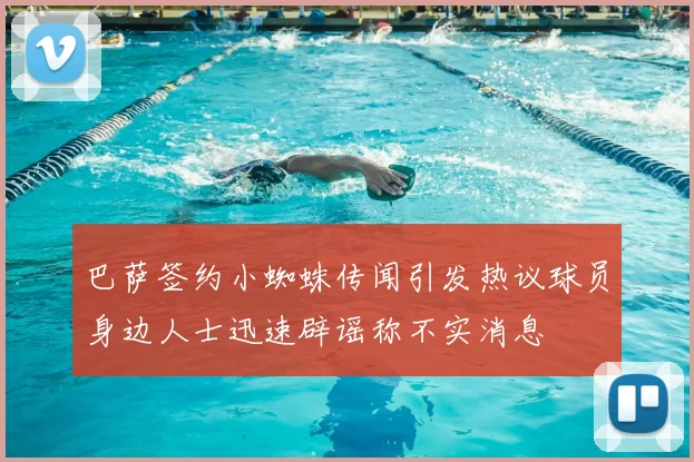 巴萨签约小蜘蛛传闻引发热议球员身边人士迅速辟谣称不实消息