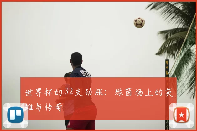世界杯的32支劲旅:绿茵场上的英雄与传奇