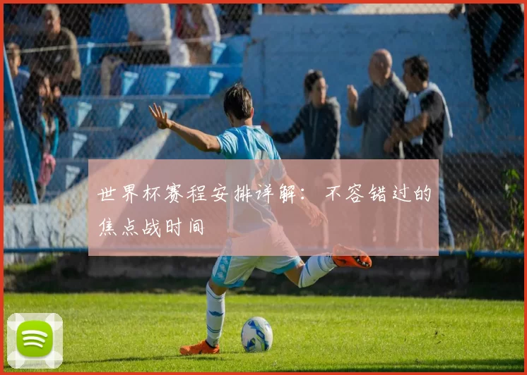 世界杯赛程安排详解:不容错过的焦点战时间