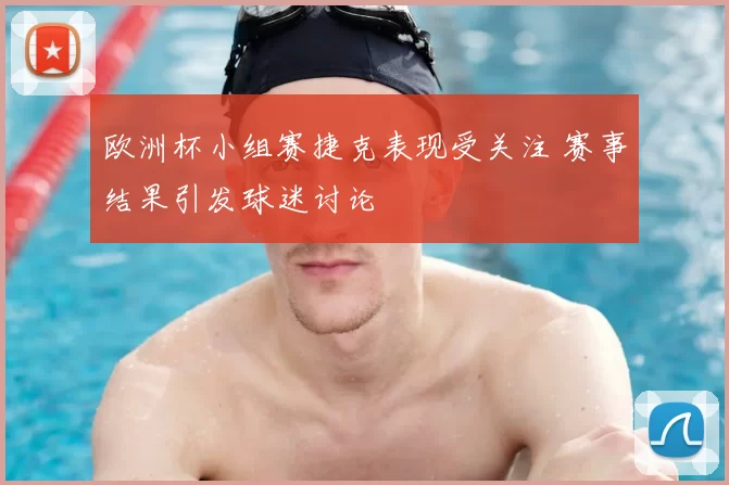 欧洲杯小组赛捷克表现受关注 赛事结果引发球迷讨论