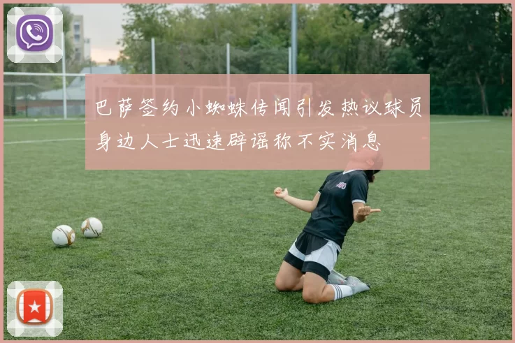 巴萨签约小蜘蛛传闻引发热议球员身边人士迅速辟谣称不实消息