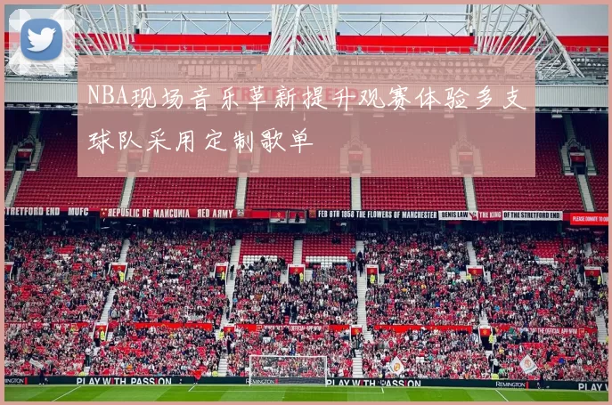 NBA现场音乐革新提升观赛体验多支球队采用定制歌单