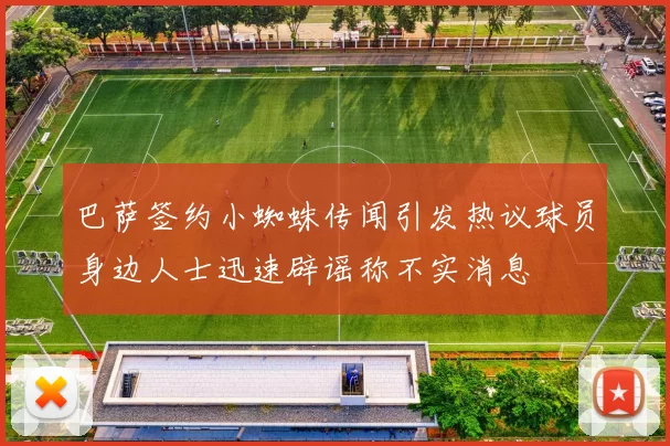 巴萨签约小蜘蛛传闻引发热议球员身边人士迅速辟谣称不实消息