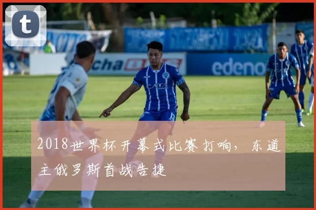 2018世界杯开幕式比赛打响，东道主俄罗斯首战告捷