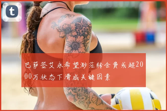 巴萨签艾永希望渺茫转会费或超2000万状态下滑成关键因素