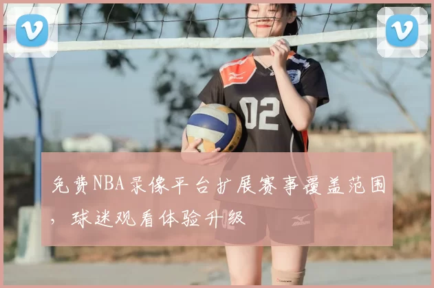 免费NBA录像平台扩展赛事覆盖范围，球迷观看体验升级