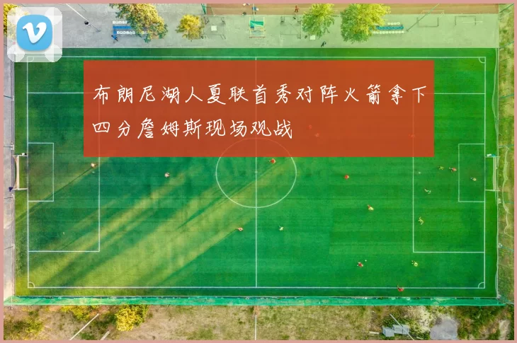 布朗尼湖人夏联首秀对阵火箭拿下四分詹姆斯现场观战