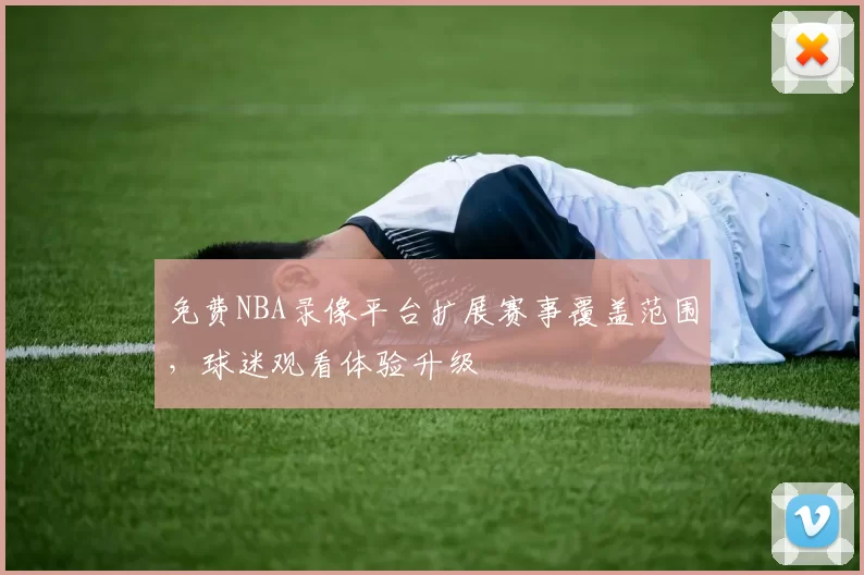 免费NBA录像平台扩展赛事覆盖范围,球迷观看体验升级