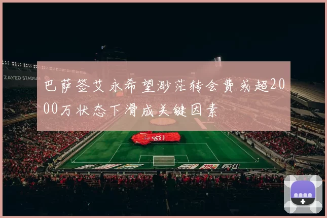巴萨签艾永希望渺茫转会费或超2000万状态下滑成关键因素