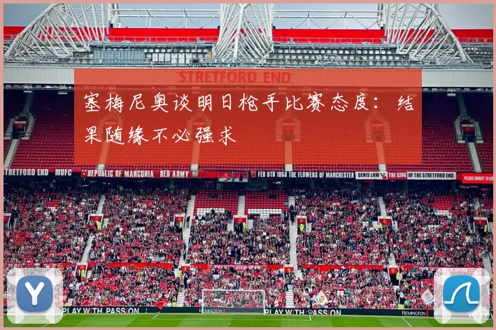 塞梅尼奥谈明日枪手比赛态度:结果随缘不必强求