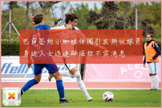 巴萨签约小蜘蛛传闻引发热议球员身边人士迅速辟谣称不实消息