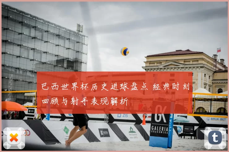 巴西世界杯历史进球盘点 经典时刻回顾与射手表现解析