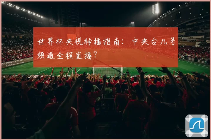 世界杯央视转播指南:中央台几号频道全程直播?
