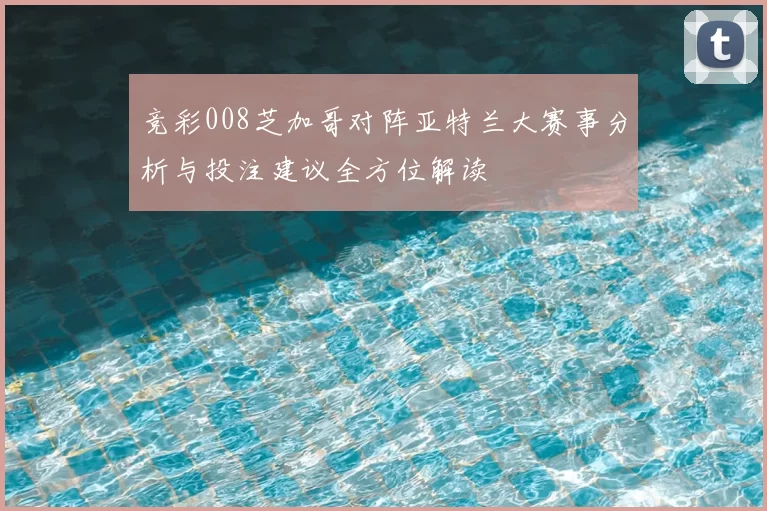 竞彩008芝加哥对阵亚特兰大赛事分析与投注建议全方位解读
